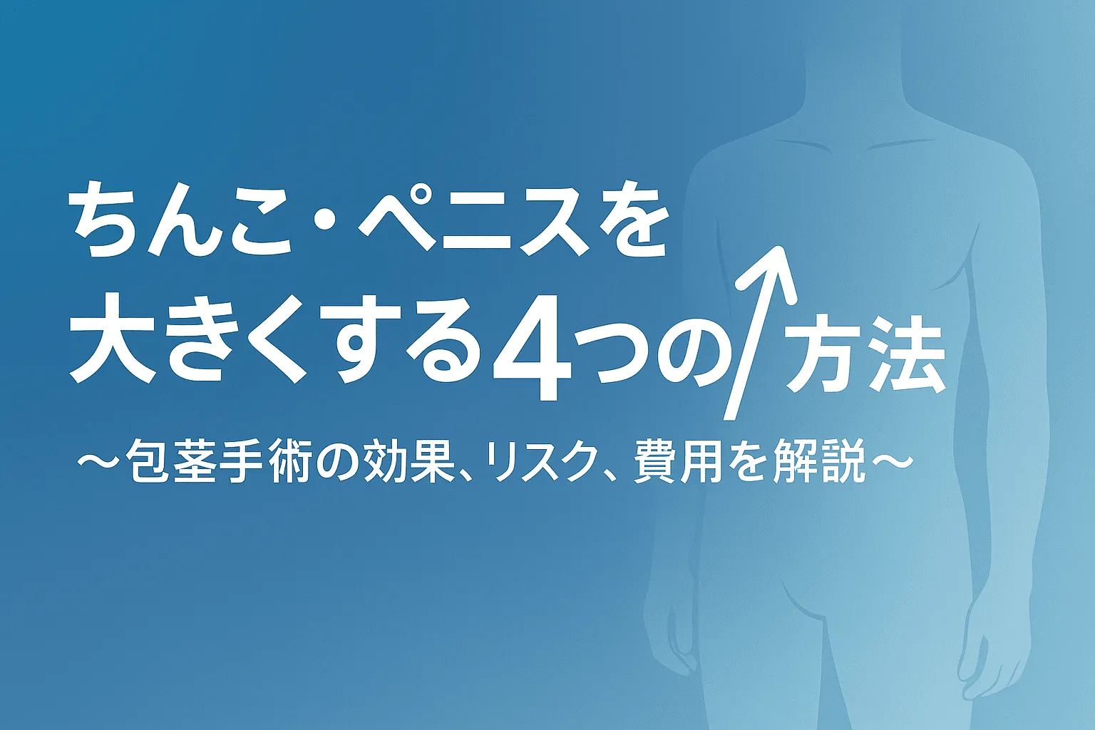 ちんこ・ペニスを大きくする4つの方法〜包茎手術の効果、リスク、費用を解説〜
